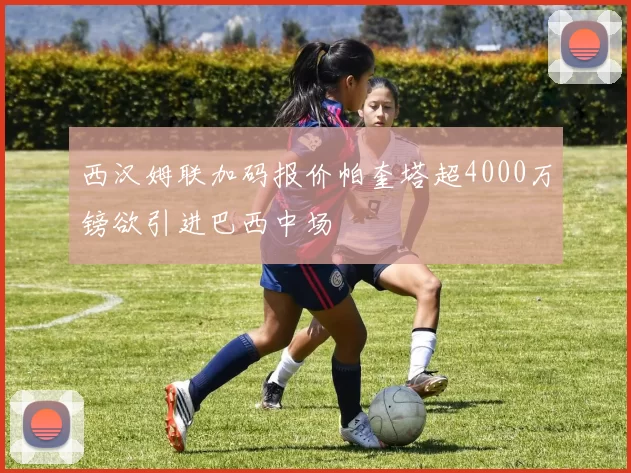 西汉姆联加码报价帕奎塔超4000万镑欲引进巴西中场