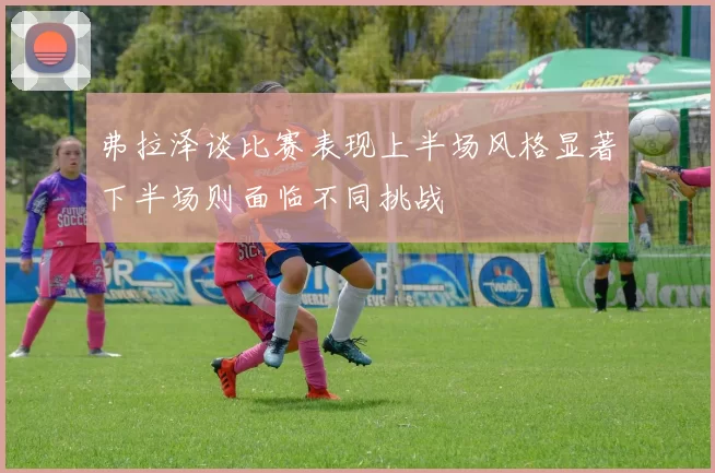 弗拉泽谈比赛表现上半场风格显著下半场则面临不同挑战
