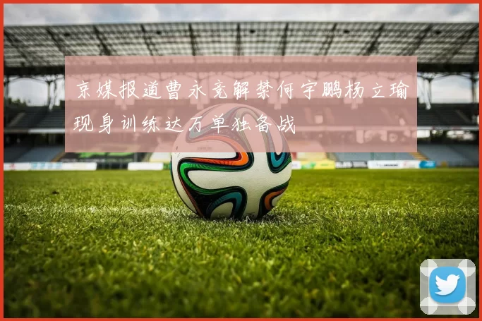 京媒报道曹永竞解禁何宇鹏杨立瑜现身训练达万单独备战