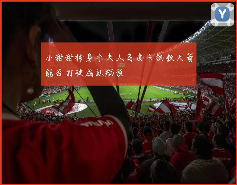 小甜甜转身牛夫人乌度卡执教火箭能否打破成就瓶颈