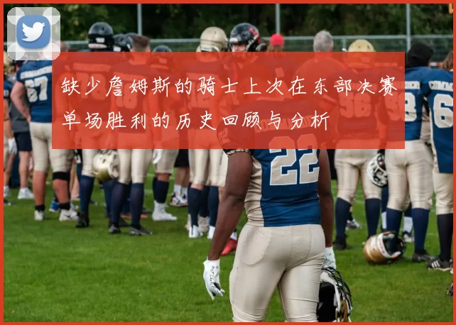 缺少詹姆斯的骑士上次在东部决赛单场胜利的历史回顾与分析