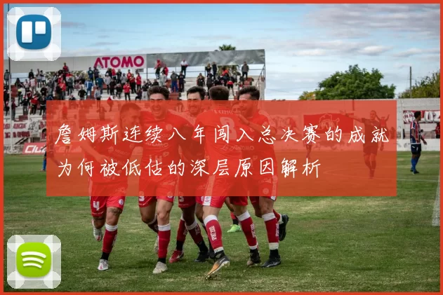 詹姆斯连续八年闯入总决赛的成就为何被低估的深层原因解析