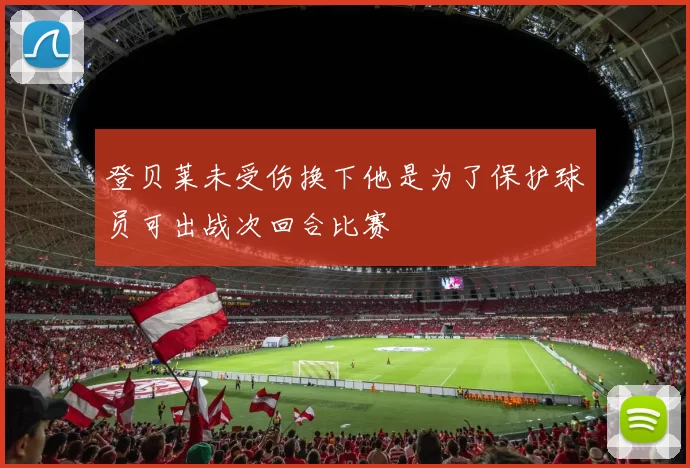 登贝莱未受伤换下他是为了保护球员可出战次回合比赛