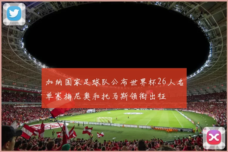 加纳国家足球队公布世界杯26人名单塞梅尼奥和托马斯领衔出征