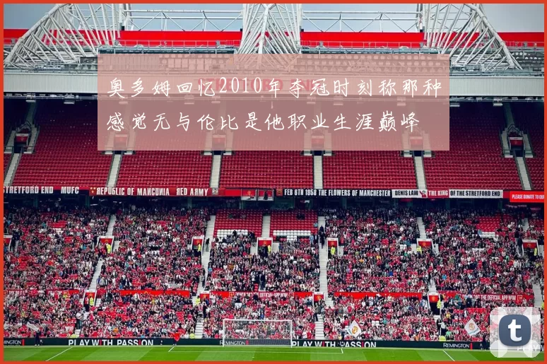 奥多姆回忆2010年夺冠时刻称那种感觉无与伦比是他职业生涯巅峰