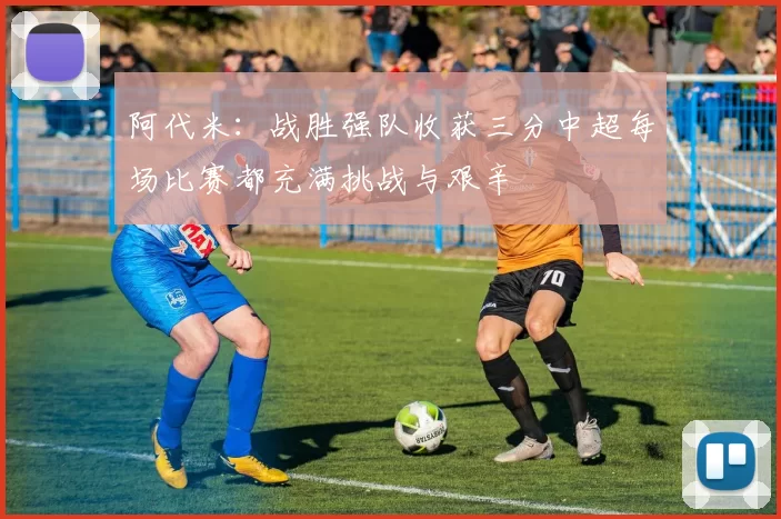 阿代米：战胜强队收获三分中超每场比赛都充满挑战与艰辛
