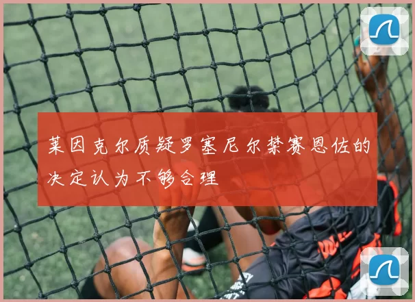 莱因克尔质疑罗塞尼尔禁赛恩佐的决定认为不够合理