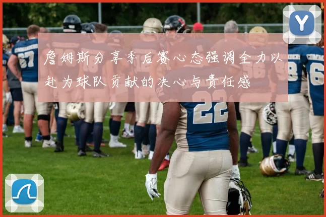 詹姆斯分享季后赛心态强调全力以赴为球队贡献的决心与责任感