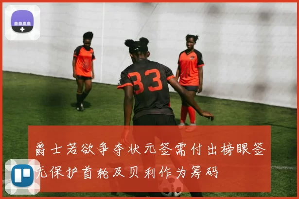 爵士若欲争夺状元签需付出榜眼签无保护首轮及贝利作为筹码