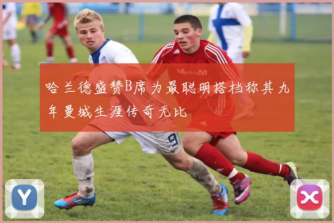 哈兰德盛赞B席为最聪明搭档称其九年曼城生涯传奇无比