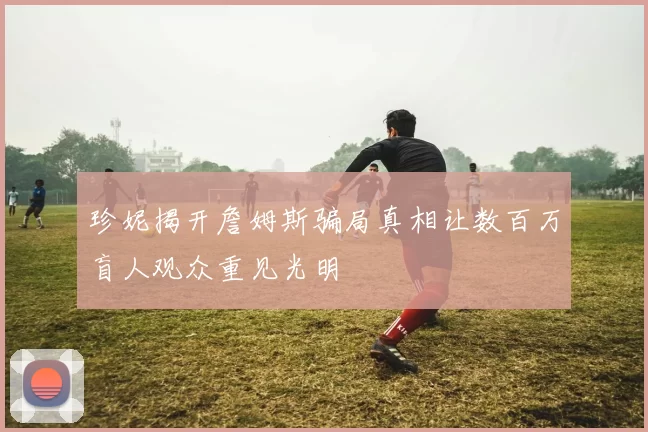 珍妮揭开詹姆斯骗局真相让数百万盲人观众重见光明