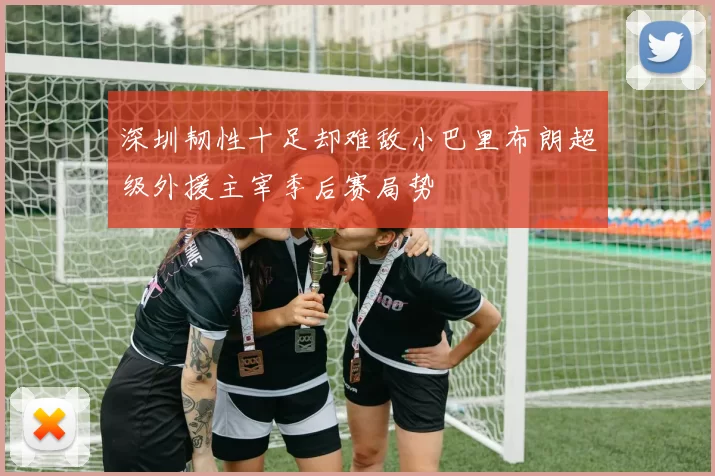 深圳韧性十足却难敌小巴里布朗超级外援主宰季后赛局势