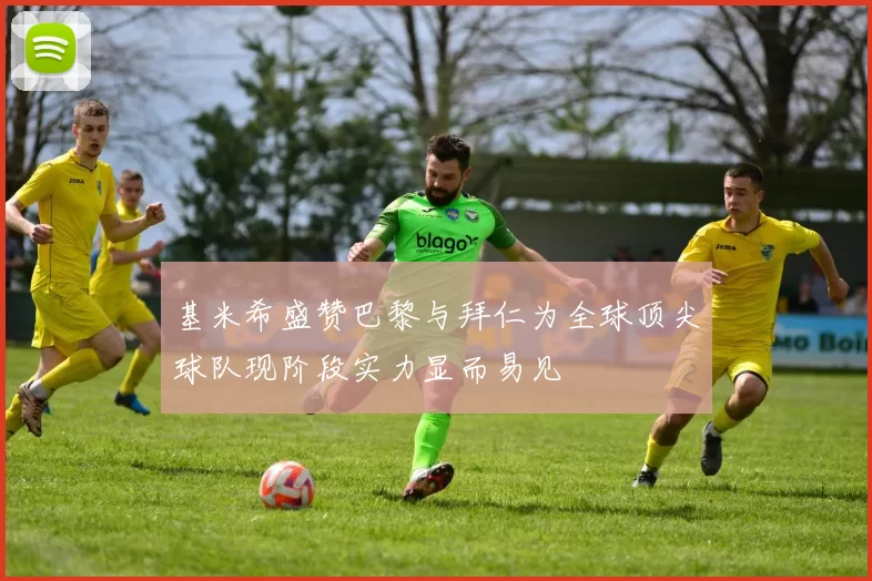 基米希盛赞巴黎与拜仁为全球顶尖球队现阶段实力显而易见