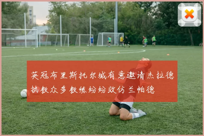 英冠布里斯托尔城有意邀请杰拉德执教众多教练纷纷效仿兰帕德