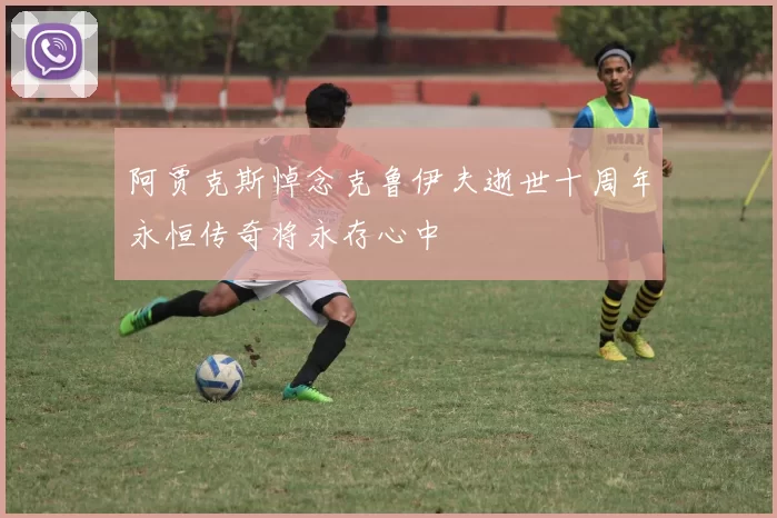 阿贾克斯悼念克鲁伊夫逝世十周年永恒传奇将永存心中