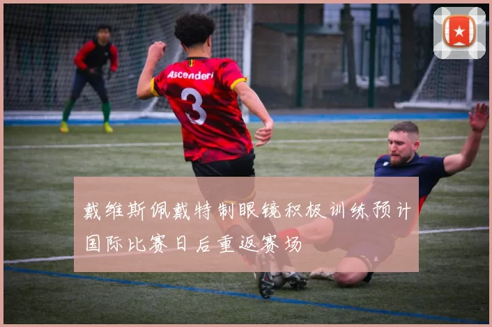 戴维斯佩戴特制眼镜积极训练预计国际比赛日后重返赛场