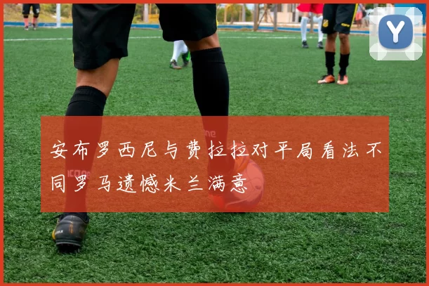 安布罗西尼与费拉拉对平局看法不同罗马遗憾米兰满意