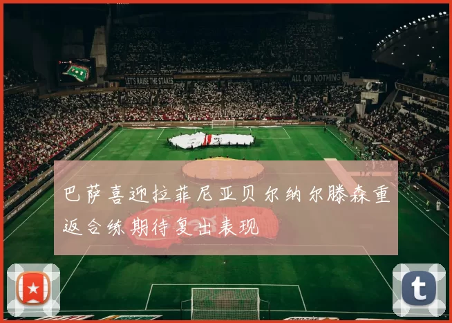 巴萨喜迎拉菲尼亚贝尔纳尔滕森重返合练期待复出表现