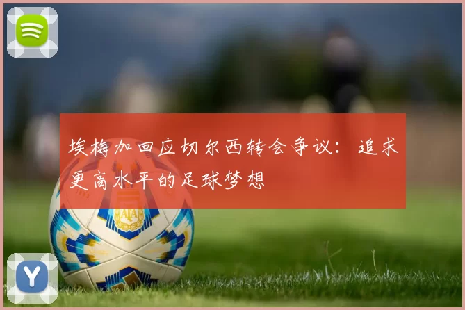 埃梅加回应切尔西转会争议：追求更高水平的足球梦想